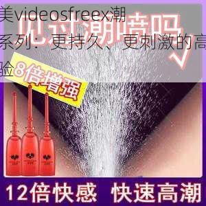欧美videosfreex潮喷系列:更持久、更刺激的高潮体验