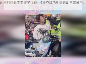 打扑克牌的剧烈运动不盖被子视频—打扑克牌的剧烈运动不盖被子，这谁顶得住啊