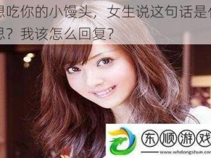 我想吃你的小馒头，女生说这句话是什么意思？我该怎么回复？