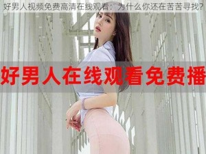 好男人视频免费高清在线观看：为什么你还在苦苦寻找？