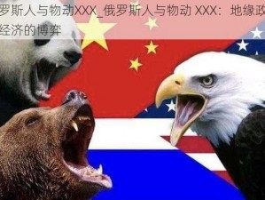 俄罗斯人与物动XXX_俄罗斯人与物动 XXX：地缘政治与经济的博弈