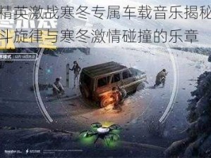 和平精英激战寒冬专属车载音乐揭秘：热血战斗旋律与寒冬激情碰撞的乐章