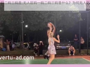 无人区码一码二码三码是;无人区码一码二码三码是什么？为何无人区需要这些码？