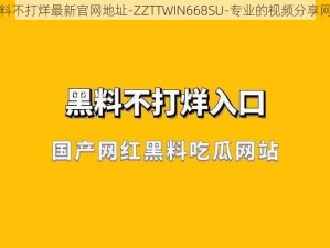 黑料不打烊最新官网地址-ZZTTWIN668SU-专业的视频分享网站