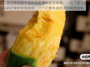 一区二区三区四区产品乱码芒果秒收信息网、一区二区三区四区产品乱码芒果秒收信息网：一个汇聚各类资源的神奇网站