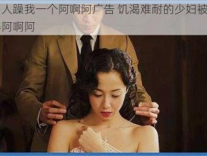 三个男人躁我一个阿啊阿广告 饥渴难耐的少妇被三个男人躁得阿啊阿