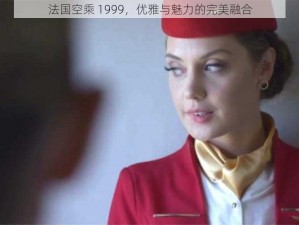 法国空乘 1999，优雅与魅力的完美融合