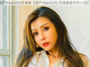 国产max3232苏语棠【国产 max3232 苏语棠是何许人也？】