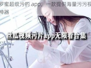 波罗蜜超级污的 app，一款提供海量污污视频的神器