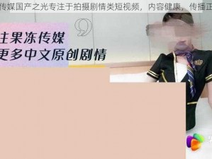 果冻传媒国产之光专注于拍摄剧情类短视频，内容健康，传播正能量