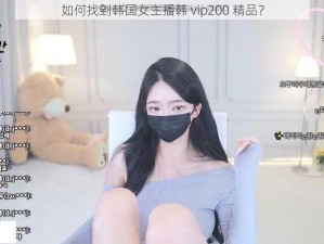 如何找到韩国女主播韩 vip200 精品？