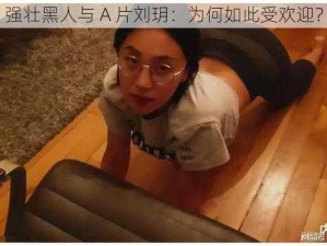 强壮黑人与 A 片刘玥：为何如此受欢迎？