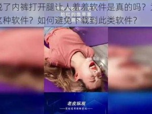 美女脱了内裤打开腿让人羞羞软件是真的吗？为什么会有这种软件？如何避免下载到此类软件？