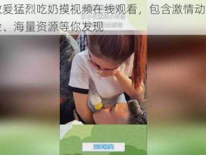 免费做爰猛烈吃奶摸视频在线观看，包含激情动作、真实体验、海量资源等你发现