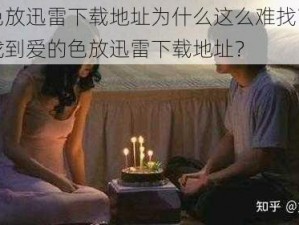 爱的色放迅雷下载地址为什么这么难找？如何快速找到爱的色放迅雷下载地址？