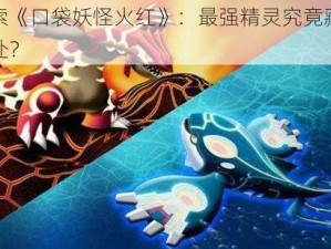 探索《口袋妖怪火红》：最强精灵究竟藏身何处？