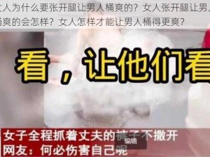 女人为什么要张开腿让男人桶爽的？女人张开腿让男人桶爽的会怎样？女人怎样才能让男人桶得更爽？