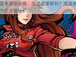 街篮手游女中锋：简还是莱斯利？资深老司机为你全面分析