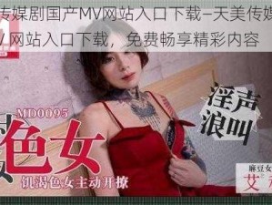 天美传媒剧国产MV网站入口下载—天美传媒剧国产 MV 网站入口下载，免费畅享精彩内容