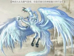 《神武九头鸟霸气登场，你是否被它的神秘魅力所打动？》