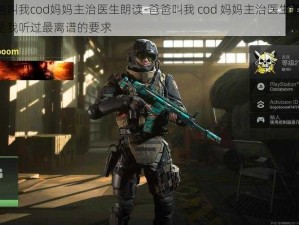 爸爸叫我cod妈妈主治医生朗读-爸爸叫我 cod 妈妈主治医生朗读，这是我听过最离谱的要求