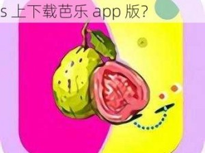 芭乐app下载ios版、怎么在 ios 上下载芭乐 app 版？