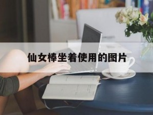 仙女棒坐着使用图片,仙女棒坐着使用安全吗？会有哪些潜在危险？