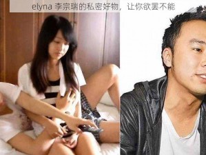 elyna 李宗瑞的私密好物，让你欲罢不能