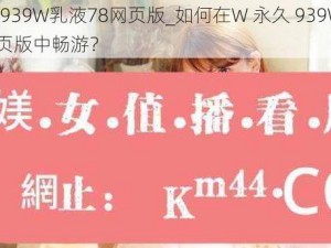 W永久939W乳液78网页版_如何在W 永久 939W 乳液 78 网页版中畅游？