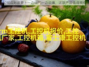 如何应对拔萝卜一边喘气一边说痛，这款产品值得拥有