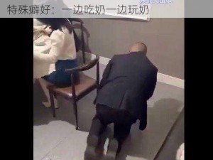 老男人一边吃奶一边玩奶 老男人吃奶时的特殊癖好：一边吃奶一边玩奶