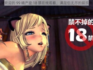 备受欢迎的 99 精产密 18 禁在线观看，满足您无尽的娱乐需求