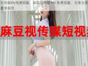 麻花豆传媒MV免费观看、麻花豆传媒 MV 免费观看，无需注册即可畅享高清画质