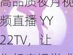 高品质夜月视频直播 YY22TV，让你畅享视觉盛宴