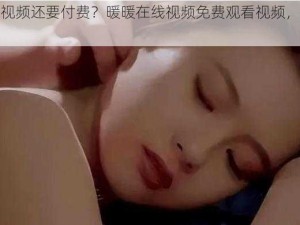 为什么看视频还要付费？暖暖在线视频免费观看视频，畅享精彩大片