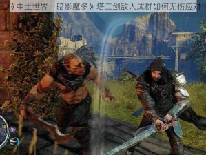 《中土世界：暗影魔多》塔二剑敌人成群如何无伤应对