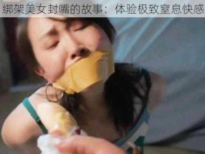 绑架美女封嘴的故事：体验极致窒息快感