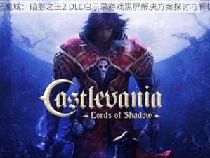 恶魔城：暗影之王2 DLC启示录游戏黑屏解决方案探讨与解析