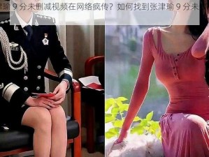 为什么张津瑜 9 分未删减视频在网络疯传？如何找到张津瑜 9 分未删减在线观看资源？