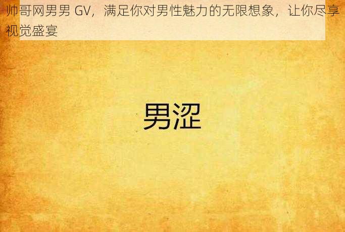 帅哥网男男 GV，满足你对男性魅力的无限想象，让你尽享视觉盛宴