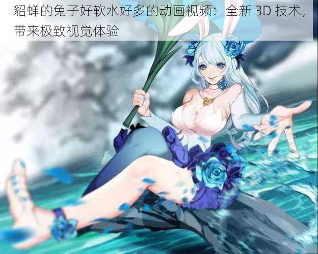 貂蝉的兔子好软水好多的动画视频：全新 3D 技术，带来极致视觉体验