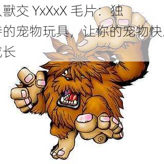 人獸交 YxXxX 毛片：独特的宠物玩具，让你的宠物快乐成长