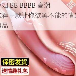 少妇 BB BBBB 高潮推荐一款让你欲罢不能的情趣用品