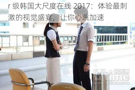 r 级韩国大尺度在线 2017：体验最刺激的视觉盛宴，让你心跳加速