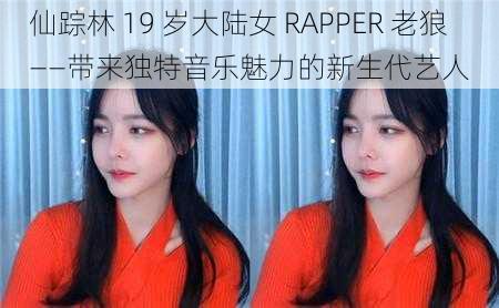 仙踪林 19 岁大陆女 RAPPER 老狼——带来独特音乐魅力的新生代艺人