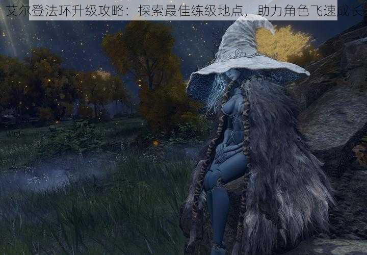 艾尔登法环升级攻略：探索最佳练级地点，助力角色飞速成长