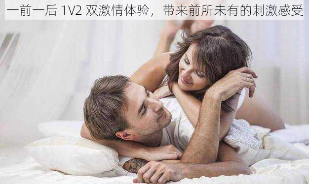 一前一后 1V2 双激情体验，带来前所未有的刺激感受