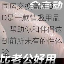 同房交换高潮 BD是一款情趣用品，帮助你和伴侣达到前所未有的性体验