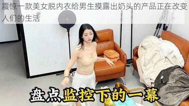 震惊一款美女脱内衣给男生摸露出奶头的产品正在改变人们的生活