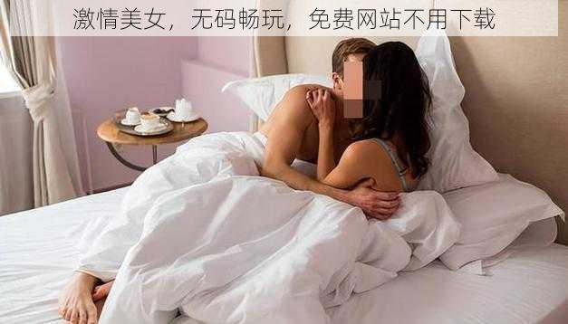 激情美女，无码畅玩，免费网站不用下载